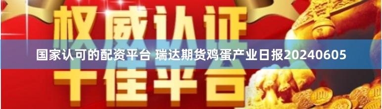 国家认可的配资平台 瑞达期货鸡蛋产业日报20240605