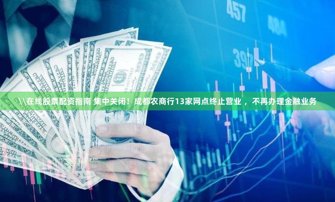 \在线股票配资指南 集中关闭！成都农商行13家网点终止营业 ，不再办理金融业务