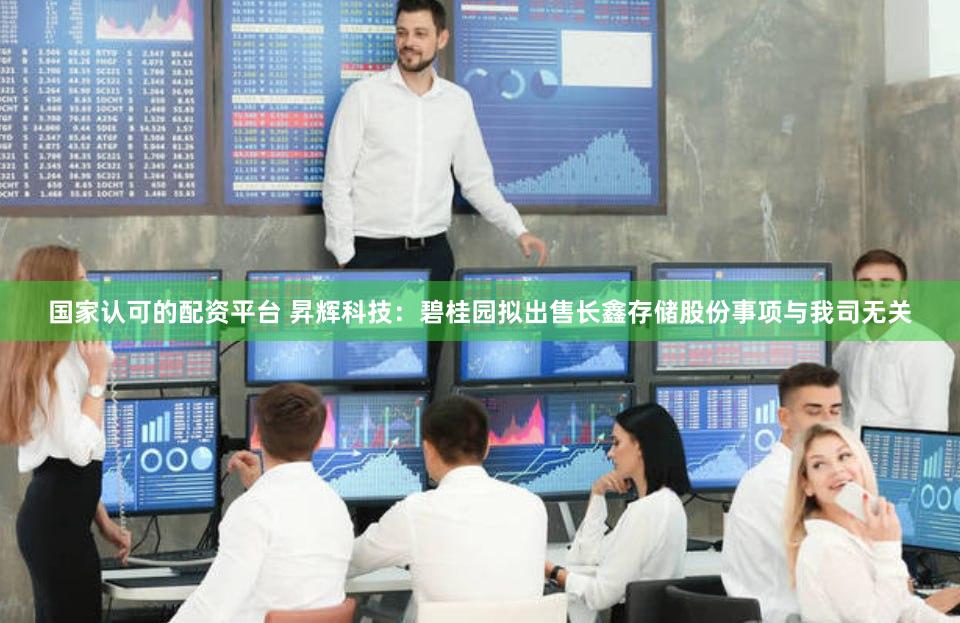 国家认可的配资平台 昇辉科技：碧桂园拟出售长鑫存储股份事项与我司无关