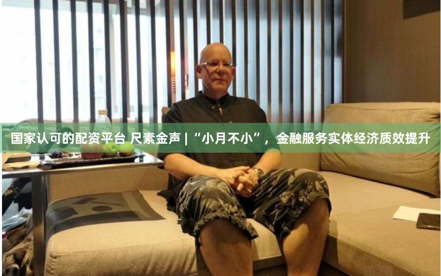 国家认可的配资平台 尺素金声 | “小月不小”，金融服务实体经济质效提升