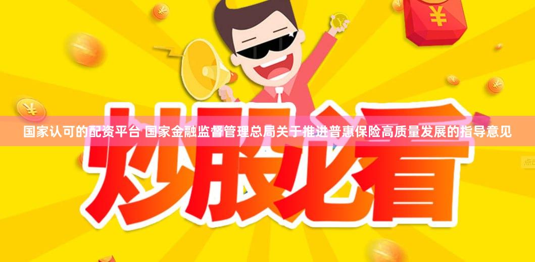 国家认可的配资平台 国家金融监督管理总局关于推进普惠保险高质量发展的指导意见