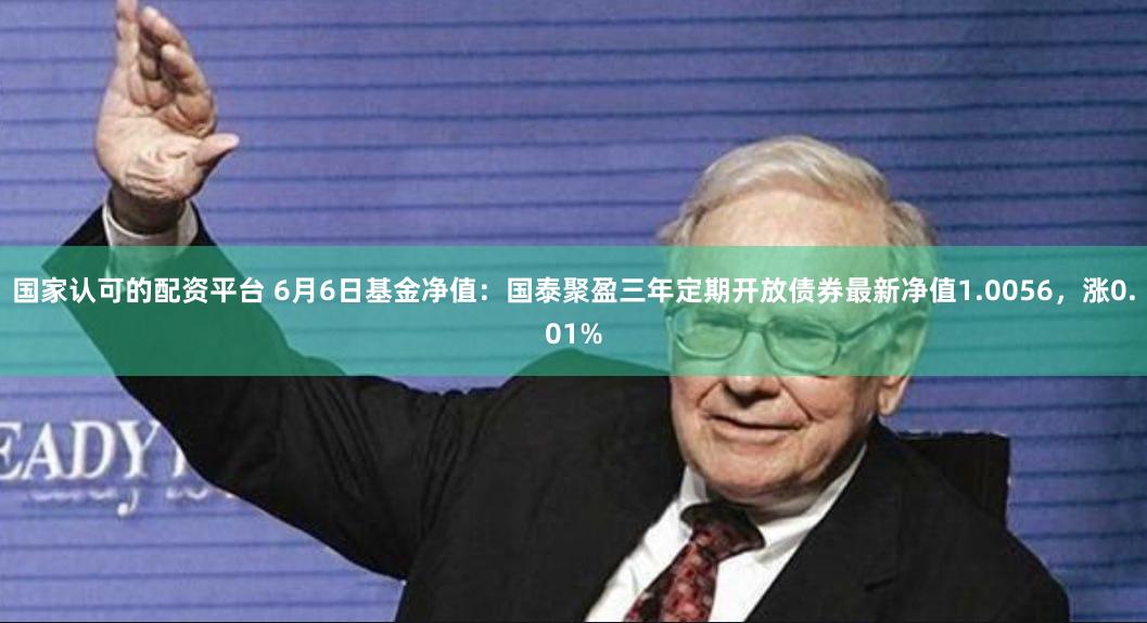 国家认可的配资平台 6月6日基金净值：国泰聚盈三年定期开放债券最新净值1.0056，涨0.01%
