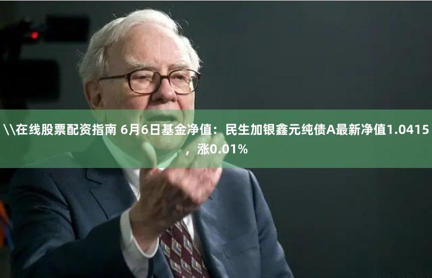 \在线股票配资指南 6月6日基金净值：民生加银鑫元纯债A最新净值1.0415，涨0.01%