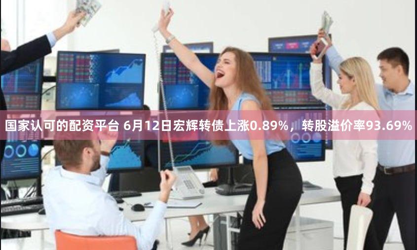 国家认可的配资平台 6月12日宏辉转债上涨0.89%，转股溢价率93.69%