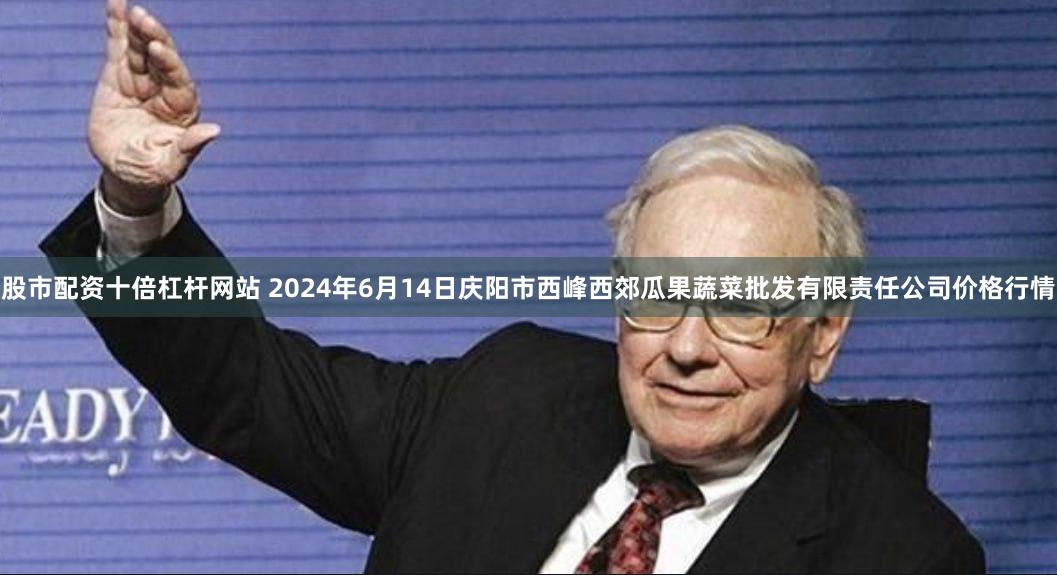 股市配资十倍杠杆网站 2024年6月14日庆阳市西峰西郊瓜果蔬菜批发有限责任公司价格行情