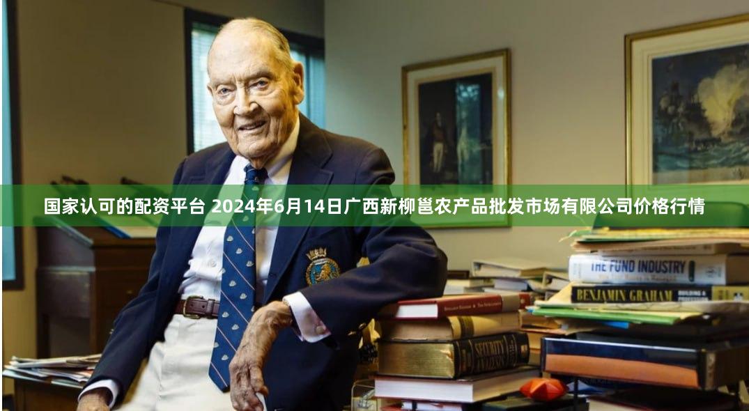 国家认可的配资平台 2024年6月14日广西新柳邕农产品批发市场有限公司价格行情