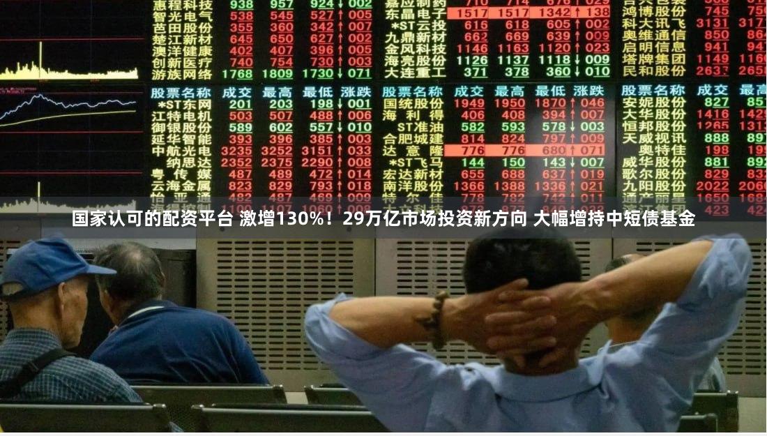 国家认可的配资平台 激增130%！29万亿市场投资新方向 大幅增持中短债基金