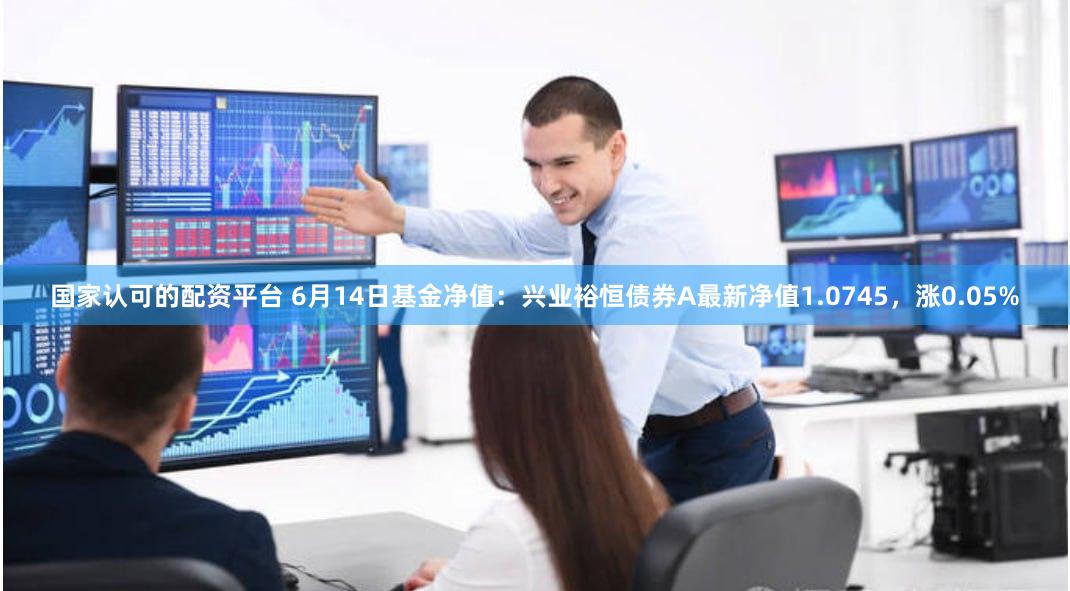 国家认可的配资平台 6月14日基金净值：兴业裕恒债券A最新净值1.0745，涨0.05%