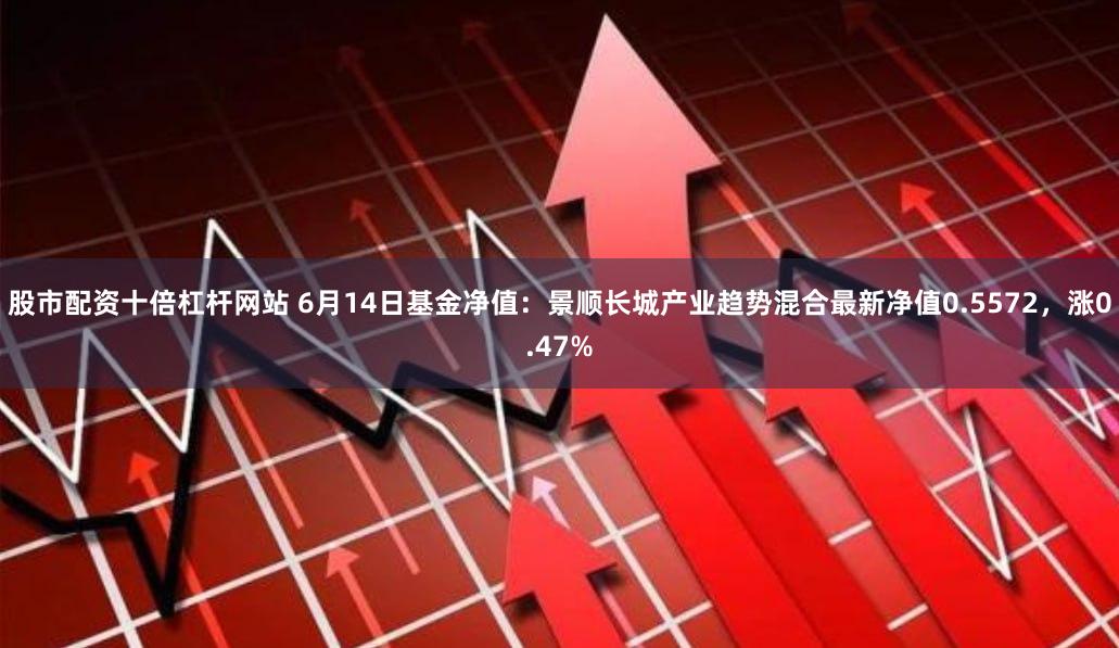 股市配资十倍杠杆网站 6月14日基金净值：景顺长城产业趋势混合最新净值0.5572，涨0.47%