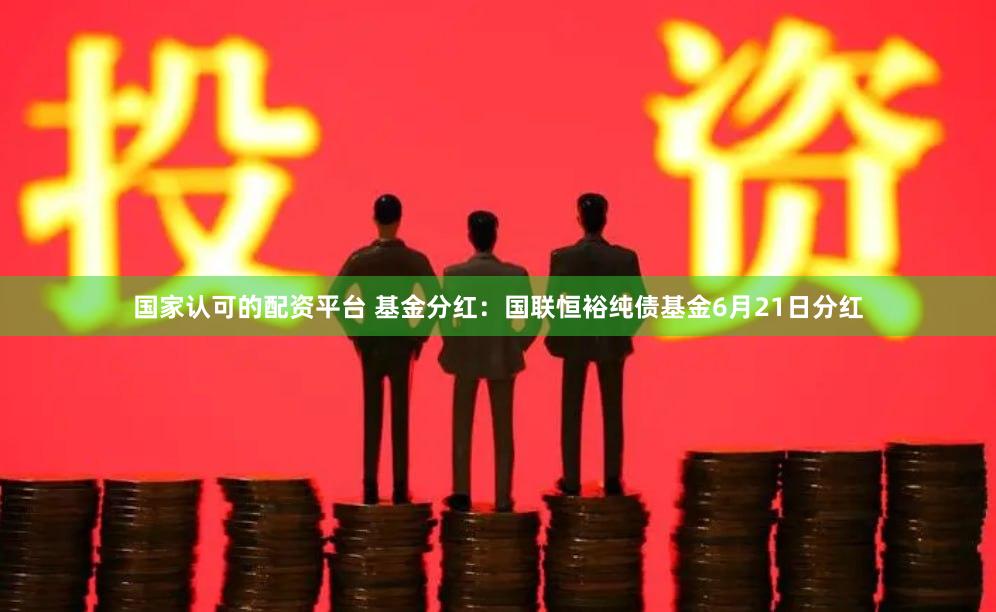 国家认可的配资平台 基金分红：国联恒裕纯债基金6月21日分红