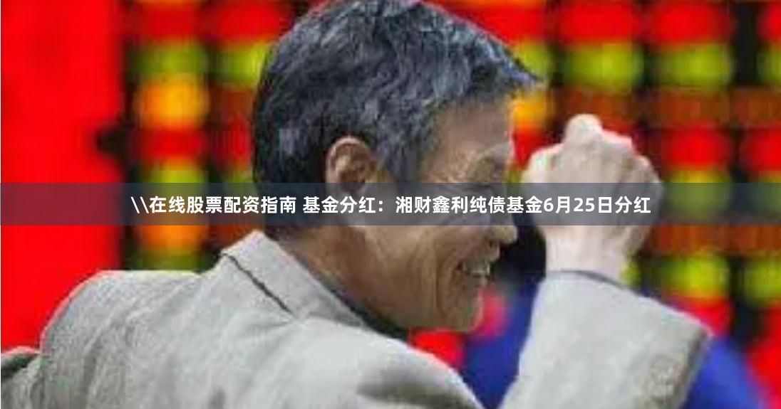 \在线股票配资指南 基金分红：湘财鑫利纯债基金6月25日分红