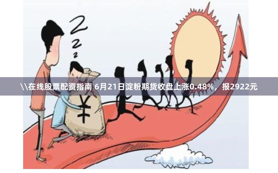 \在线股票配资指南 6月21日淀粉期货收盘上涨0.48%，报2922元