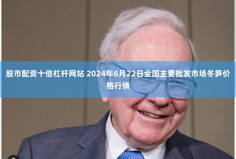 股市配资十倍杠杆网站 2024年6月22日全国主要批发市场冬笋价格行情