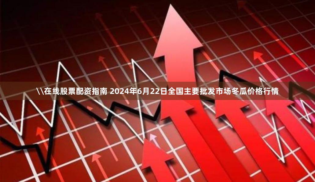 \在线股票配资指南 2024年6月22日全国主要批发市场冬瓜价格行情