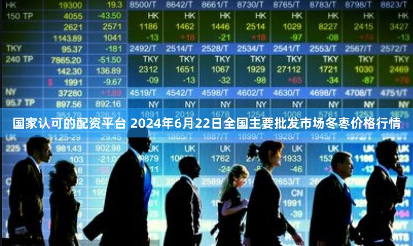 国家认可的配资平台 2024年6月22日全国主要批发市场冬枣价格行情