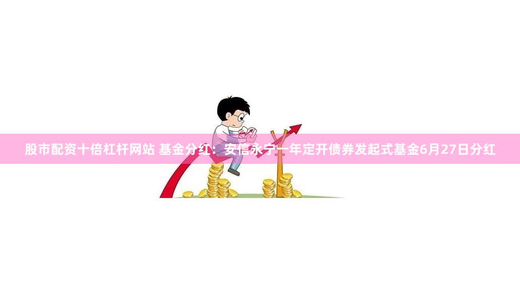 股市配资十倍杠杆网站 基金分红：安信永宁一年定开债券发起式基金6月27日分红