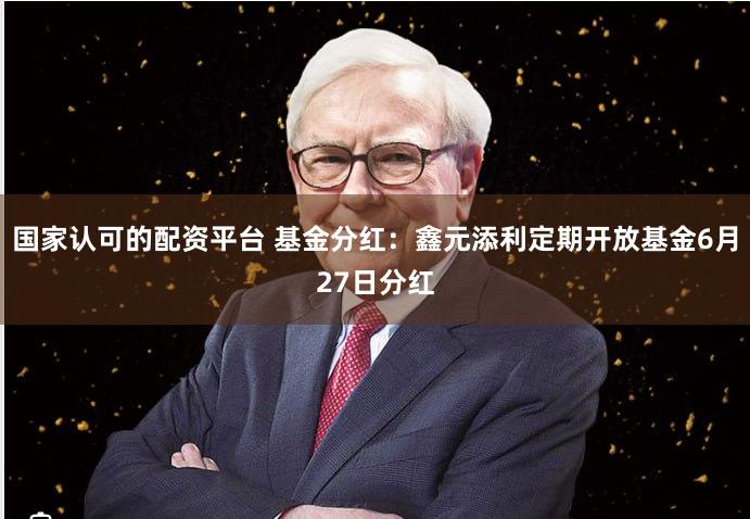 国家认可的配资平台 基金分红：鑫元添利定期开放基金6月27日分红