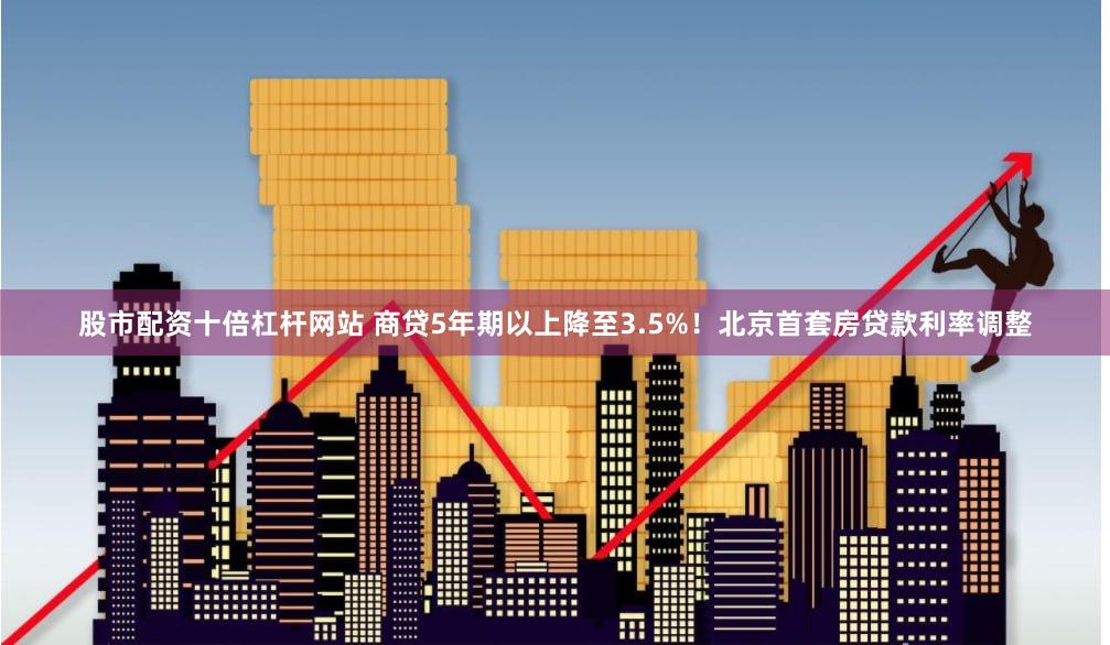 股市配资十倍杠杆网站 商贷5年期以上降至3.5%！北京首套房贷款利率调整