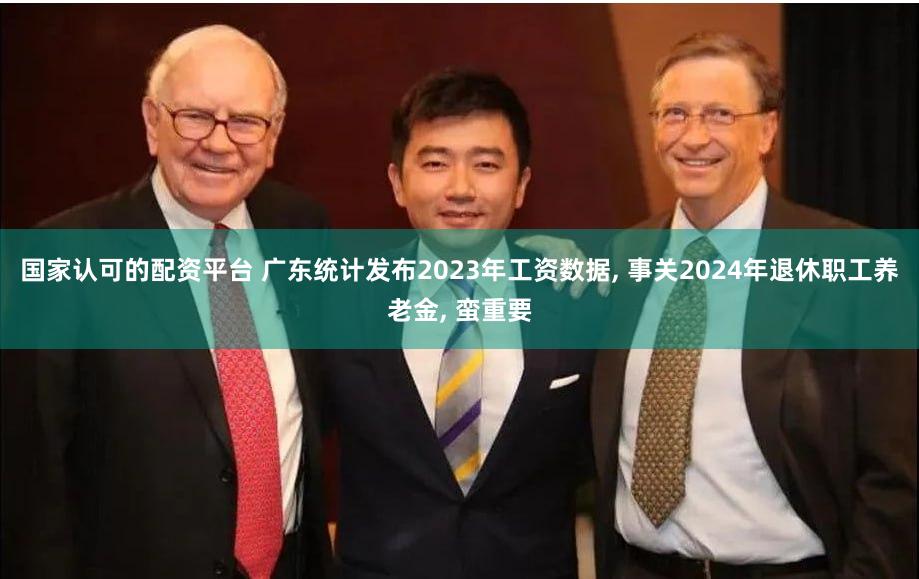 国家认可的配资平台 广东统计发布2023年工资数据, 事关2024年退休职工养老金, 蛮重要