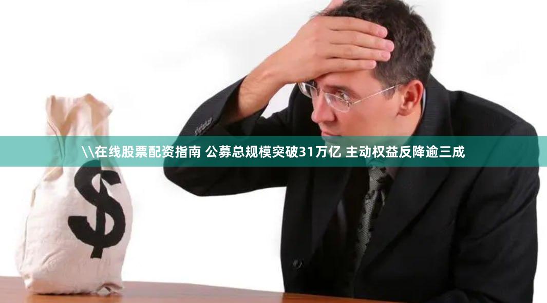 \在线股票配资指南 公募总规模突破31万亿 主动权益反降逾三成