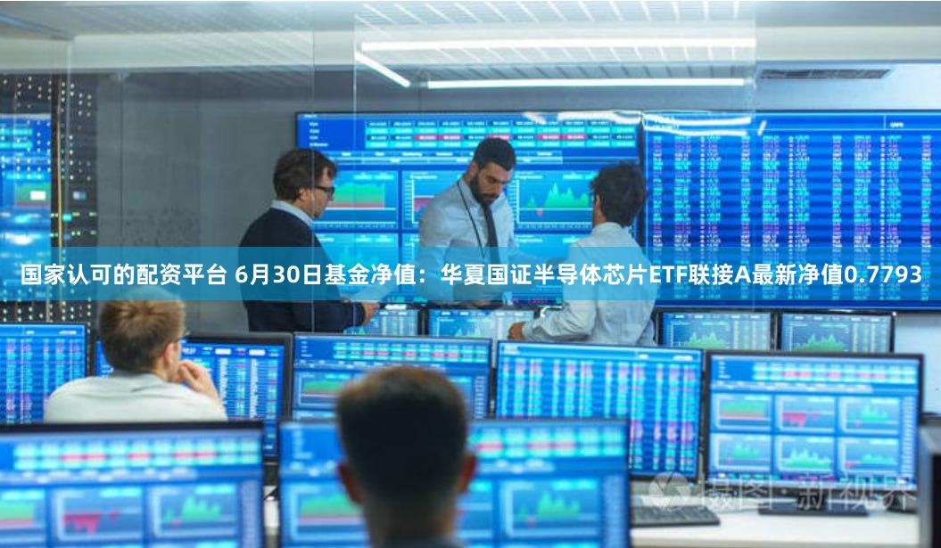 国家认可的配资平台 6月30日基金净值：华夏国证半导体芯片ETF联接A最新净值0.7793