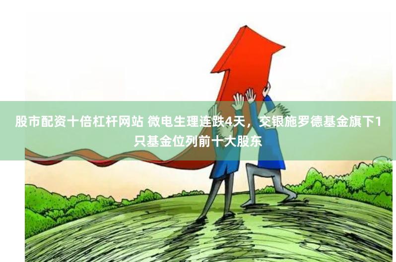 股市配资十倍杠杆网站 微电生理连跌4天，交银施罗德基金旗下1只基金位列前十大股东