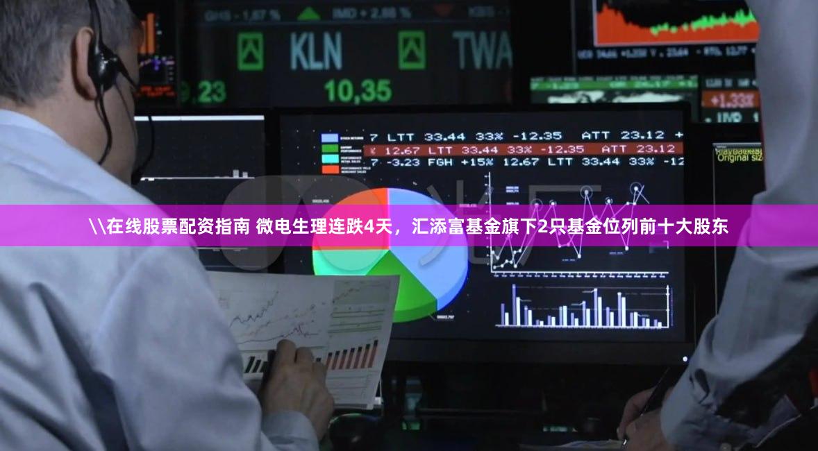 \在线股票配资指南 微电生理连跌4天，汇添富基金旗下2只基金位列前十大股东