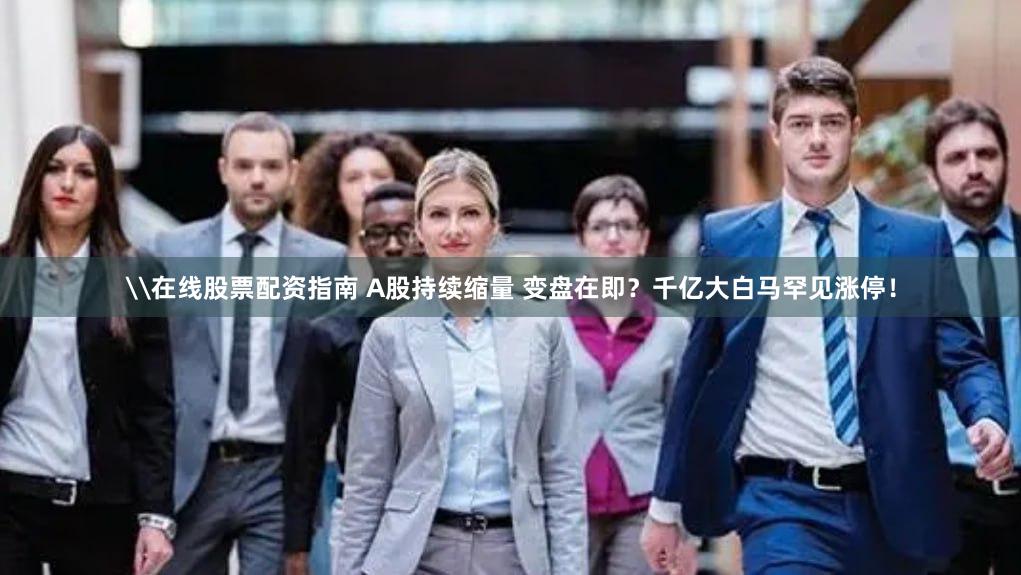 \在线股票配资指南 A股持续缩量 变盘在即？千亿大白马罕见涨停！