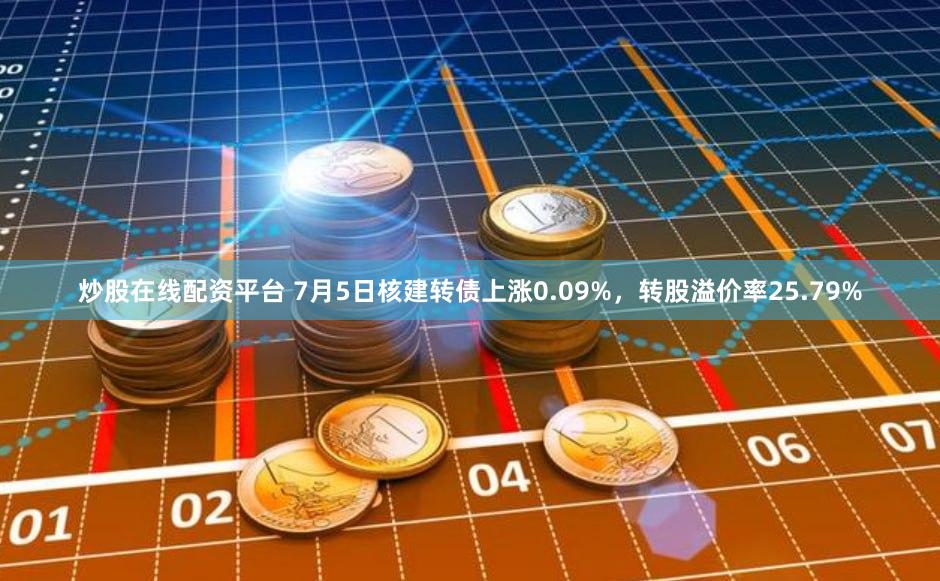 炒股在线配资平台 7月5日核建转债上涨0.09%，转股溢价率25.79%