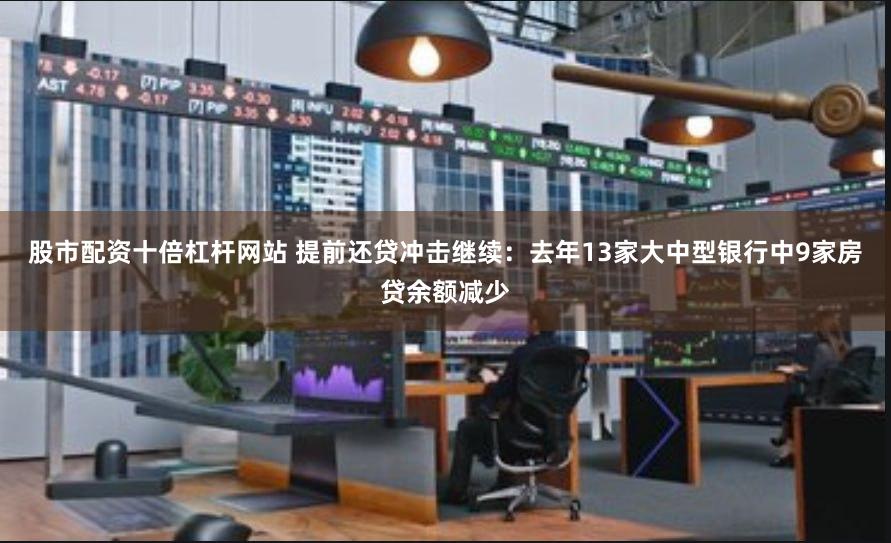 股市配资十倍杠杆网站 提前还贷冲击继续：去年13家大中型银行中9家房贷余额减少