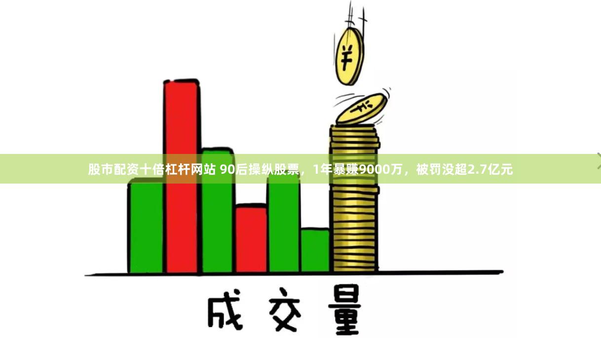 股市配资十倍杠杆网站 90后操纵股票，1年暴赚9000万，被罚没超2.7亿元
