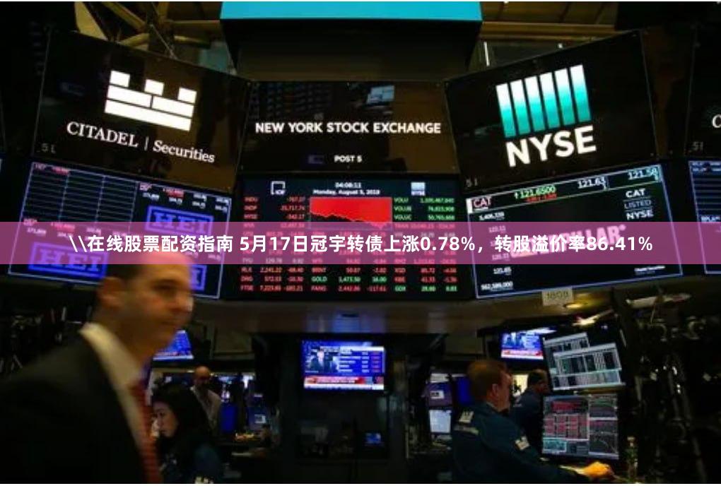 \在线股票配资指南 5月17日冠宇转债上涨0.78%，转股溢价率86.41%