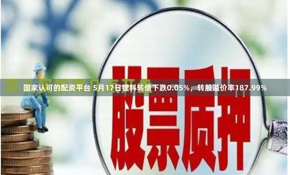 国家认可的配资平台 5月17日锂科转债下跌0.05%，转股溢价率187.99%