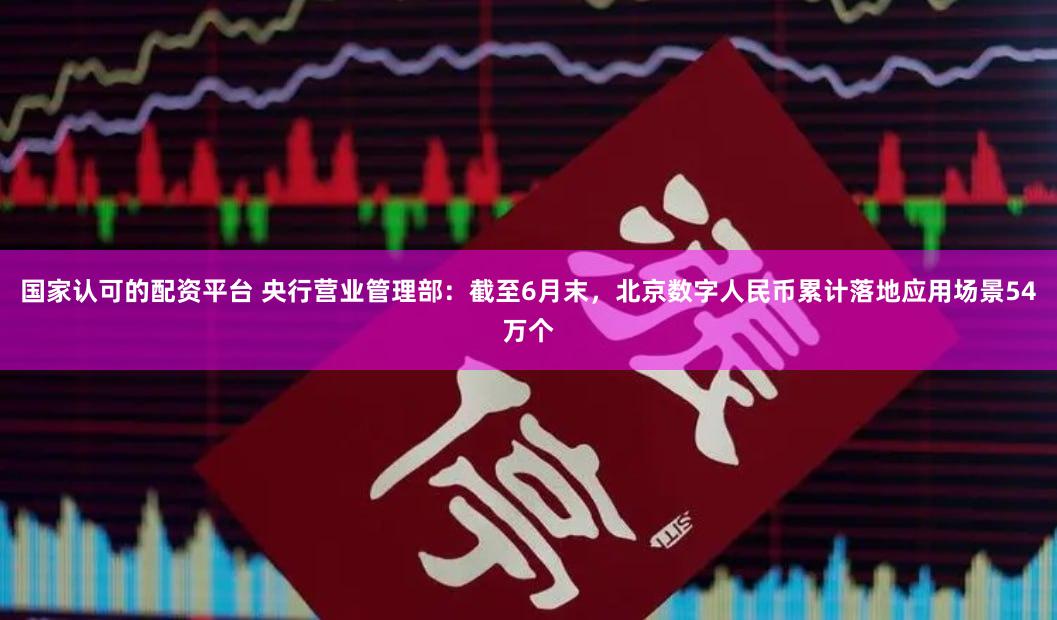 国家认可的配资平台 央行营业管理部：截至6月末，北京数字人民币累计落地应用场景54万个