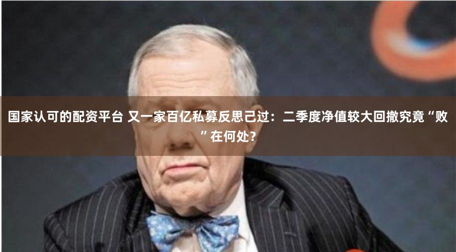 国家认可的配资平台 又一家百亿私募反思己过：二季度净值较大回撤究竟“败”在何处？