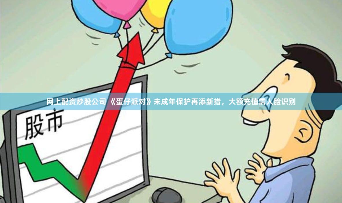 网上配资炒股公司 《蛋仔派对》未成年保护再添新措，大额充值需人脸识别