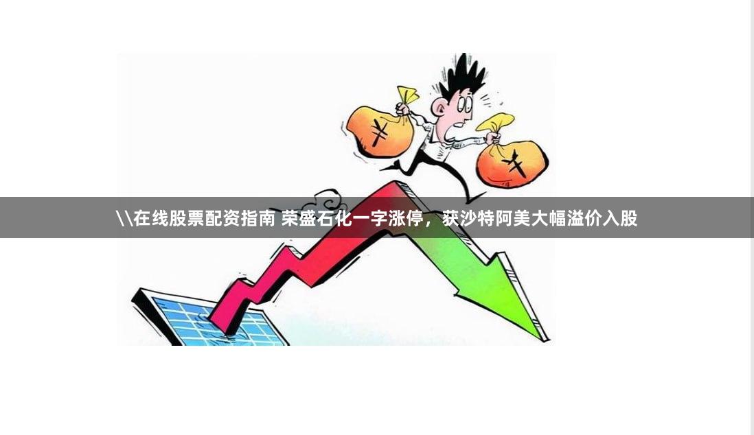 \在线股票配资指南 荣盛石化一字涨停，获沙特阿美大幅溢价入股