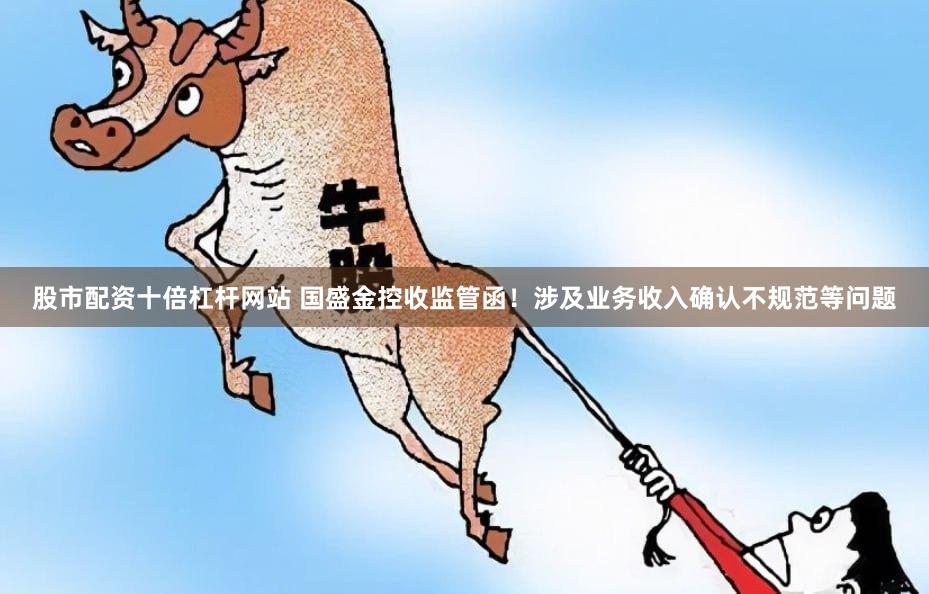 股市配资十倍杠杆网站 国盛金控收监管函！涉及业务收入确认不规范等问题