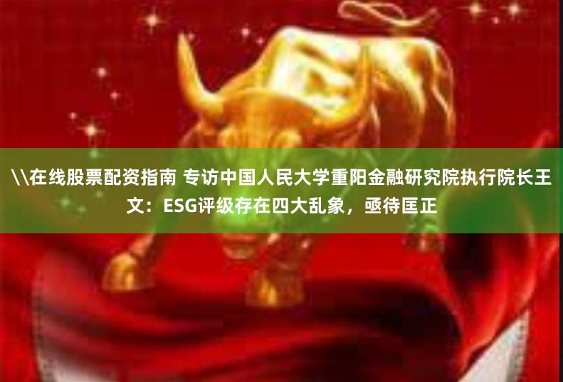 \在线股票配资指南 专访中国人民大学重阳金融研究院执行院长王文：ESG评级存在四大乱象，亟待匡正