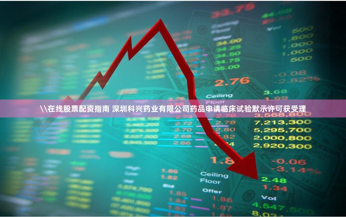 \在线股票配资指南 深圳科兴药业有限公司药品申请临床试验默示许可获受理