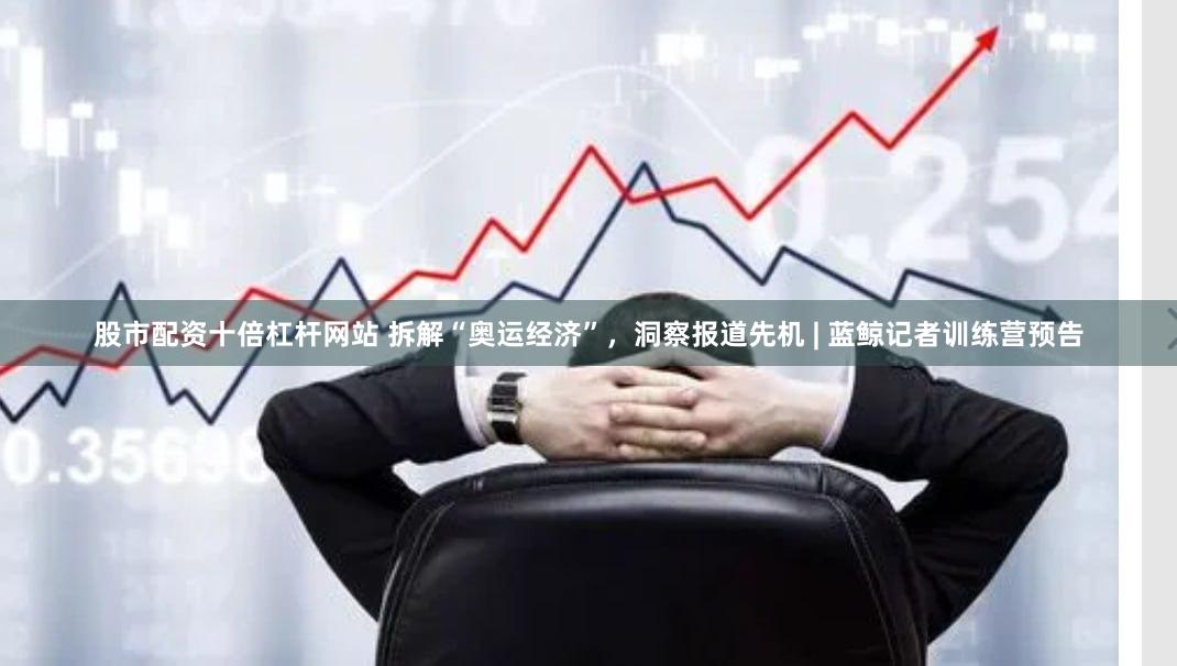 股市配资十倍杠杆网站 拆解“奥运经济”，洞察报道先机 | 蓝鲸记者训练营预告
