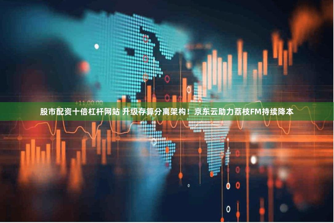 股市配资十倍杠杆网站 升级存算分离架构！京东云助力荔枝FM持续降本