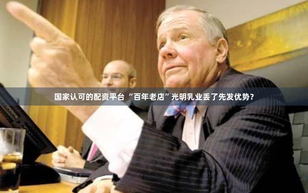 国家认可的配资平台 “百年老店”光明乳业丢了先发优势？