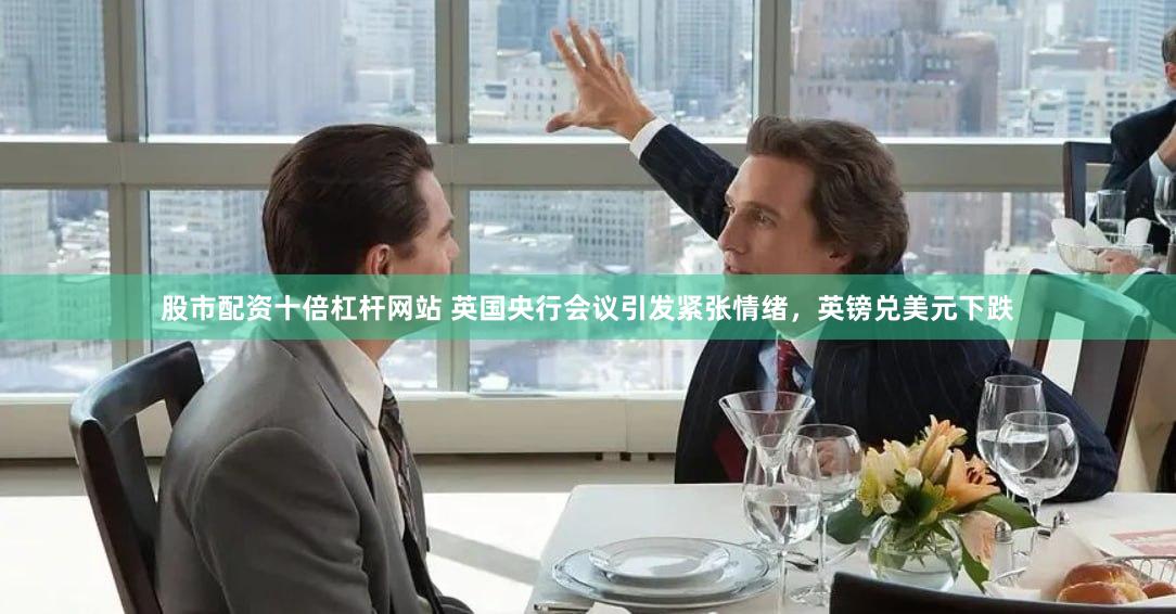 股市配资十倍杠杆网站 英国央行会议引发紧张情绪，英镑兑美元下跌