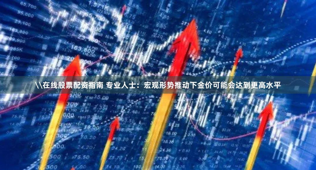 \在线股票配资指南 专业人士：宏观形势推动下金价可能会达到更高水平
