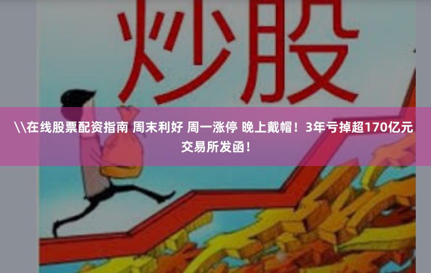 \在线股票配资指南 周末利好 周一涨停 晚上戴帽！3年亏掉超170亿元 交易所发函！