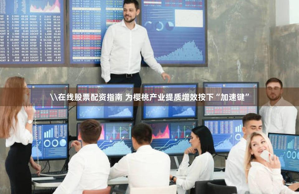 \在线股票配资指南 为樱桃产业提质增效按下“加速键”