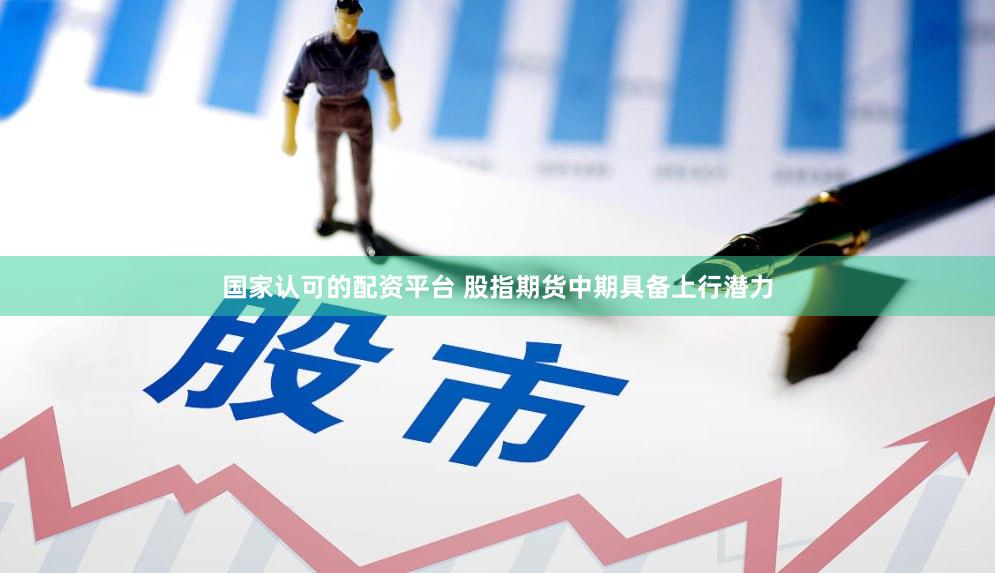 国家认可的配资平台 股指期货中期具备上行潜力