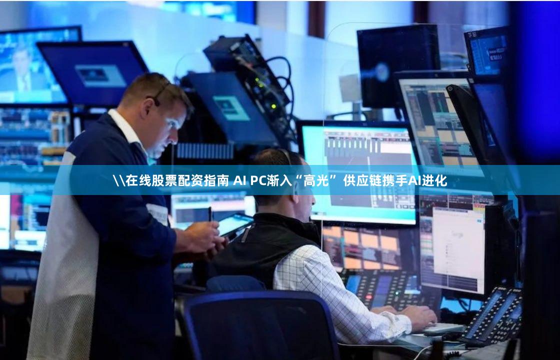 \在线股票配资指南 AI PC渐入“高光” 供应链携手AI进化