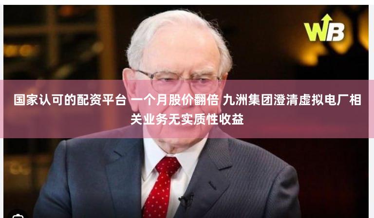 国家认可的配资平台 一个月股价翻倍 九洲集团澄清虚拟电厂相关业务无实质性收益